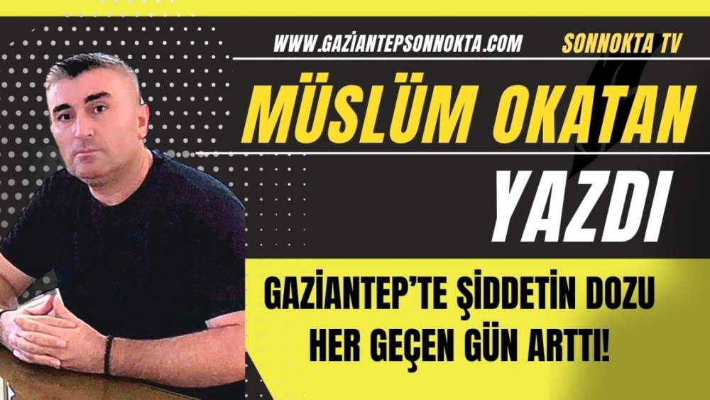 GAZİANTEP'TE ŞİDDETİN DOZU HER GEÇEN GÜN ARTTI!